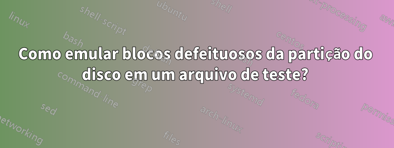 Como emular blocos defeituosos da partição do disco em um arquivo de teste?