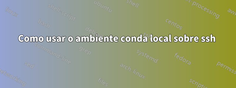 Como usar o ambiente conda local sobre ssh