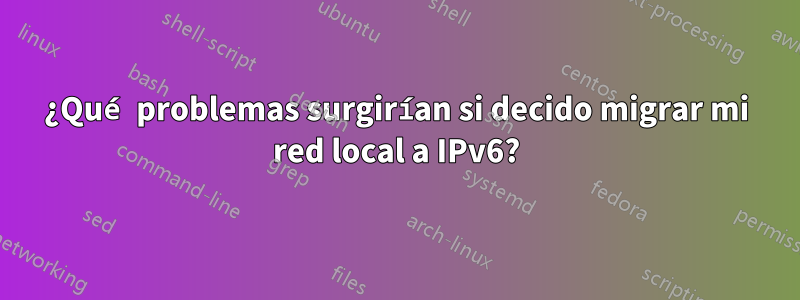 ¿Qué problemas surgirían si decido migrar mi red local a IPv6?