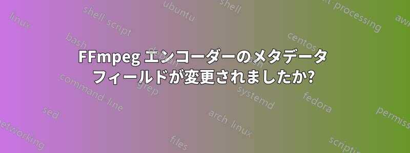 FFmpeg エンコーダーのメタデータ フィールドが変更されましたか?