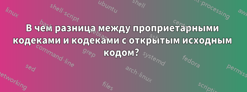В чем разница между проприетарными кодеками и кодеками с открытым исходным кодом? 
