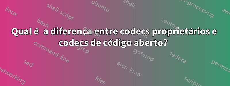Qual é a diferença entre codecs proprietários e codecs de código aberto? 