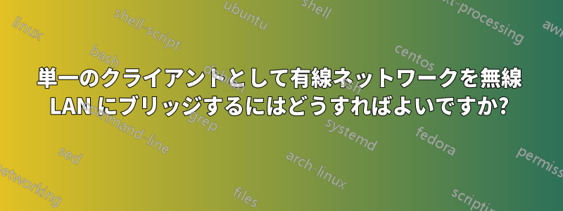 単一のクライアントとして有線ネットワークを無線 LAN にブリッジするにはどうすればよいですか?