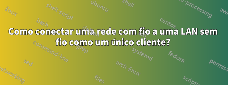 Como conectar uma rede com fio a uma LAN sem fio como um único cliente?