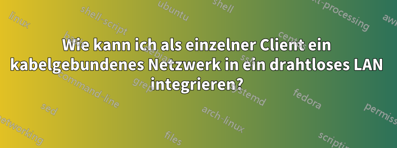 Wie kann ich als einzelner Client ein kabelgebundenes Netzwerk in ein drahtloses LAN integrieren?