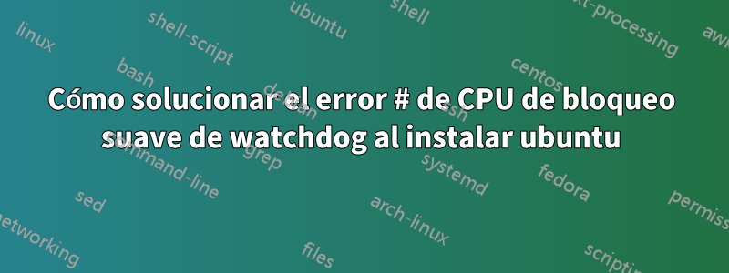 Cómo solucionar el error # de CPU de bloqueo suave de watchdog al instalar ubuntu