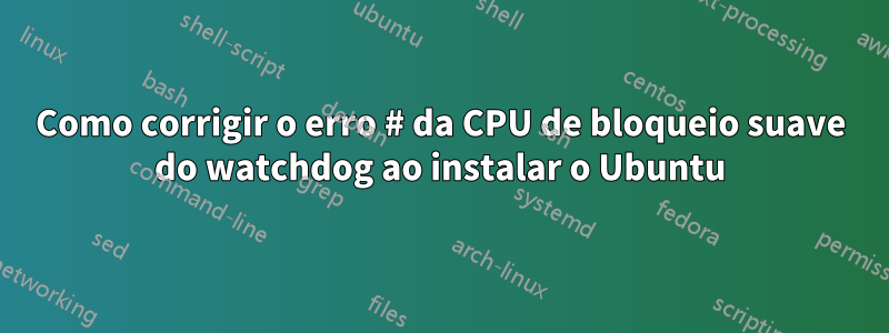 Como corrigir o erro # da CPU de bloqueio suave do watchdog ao instalar o Ubuntu