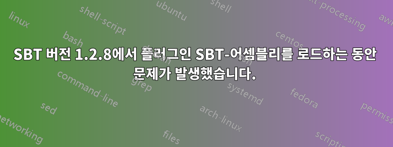 SBT 버전 1.2.8에서 플러그인 SBT-어셈블리를 로드하는 동안 문제가 발생했습니다.