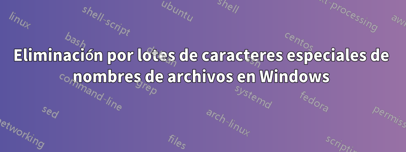 Eliminación por lotes de caracteres especiales de nombres de archivos en Windows