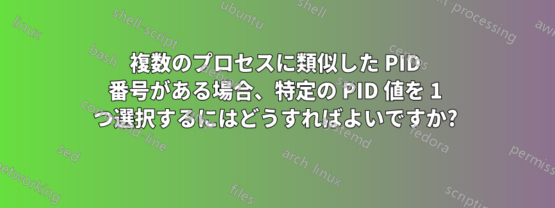 複数のプロセスに類似した PID 番号がある場合、特定の PID 値を 1 つ選択するにはどうすればよいですか?