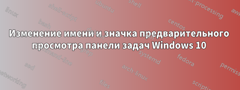 Изменение имени и значка предварительного просмотра панели задач Windows 10
