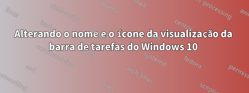 Alterando o nome e o ícone da visualização da barra de tarefas do Windows 10