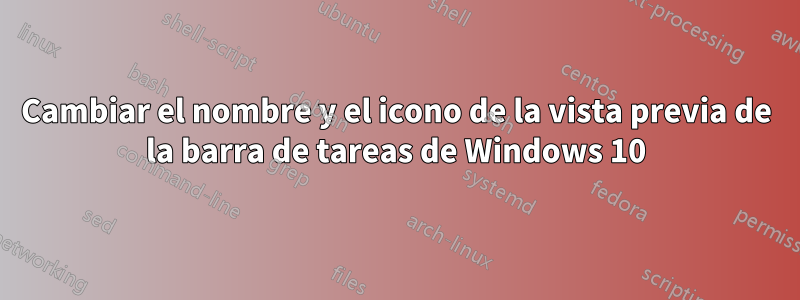 Cambiar el nombre y el icono de la vista previa de la barra de tareas de Windows 10