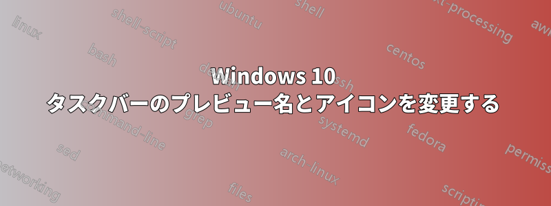 Windows 10 タスクバーのプレビュー名とアイコンを変更する