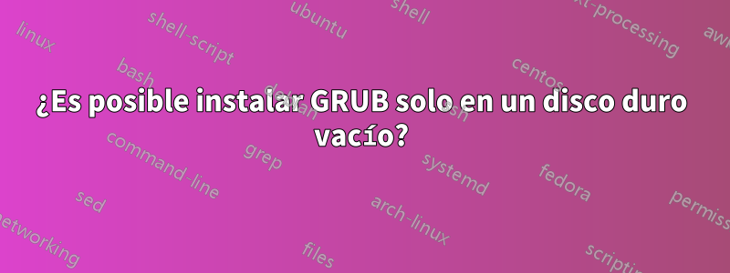 ¿Es posible instalar GRUB solo en un disco duro vacío?