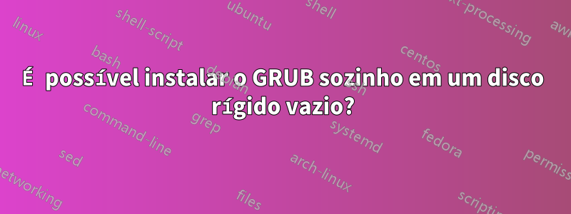 É possível instalar o GRUB sozinho em um disco rígido vazio?