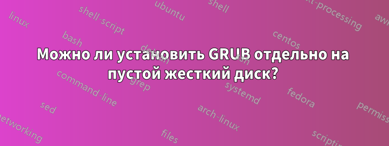 Можно ли установить GRUB отдельно на пустой жесткий диск?