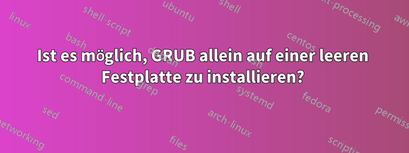 Ist es möglich, GRUB allein auf einer leeren Festplatte zu installieren?