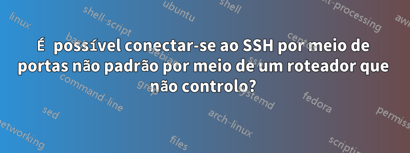 É possível conectar-se ao SSH por meio de portas não padrão por meio de um roteador que não controlo?