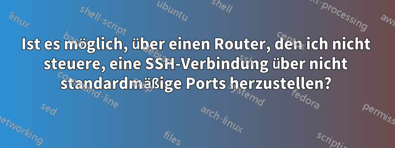 Ist es möglich, über einen Router, den ich nicht steuere, eine SSH-Verbindung über nicht standardmäßige Ports herzustellen?