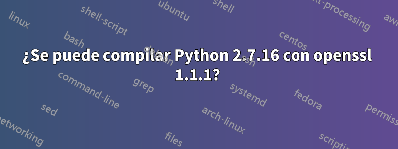 ¿Se puede compilar Python 2.7.16 con openssl 1.1.1?