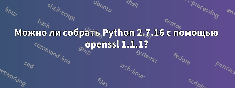 Можно ли собрать Python 2.7.16 с помощью openssl 1.1.1?
