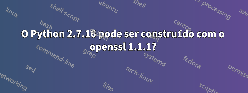 O Python 2.7.16 pode ser construído com o openssl 1.1.1?
