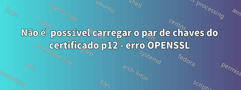Não é possível carregar o par de chaves do certificado p12 - erro OPENSSL
