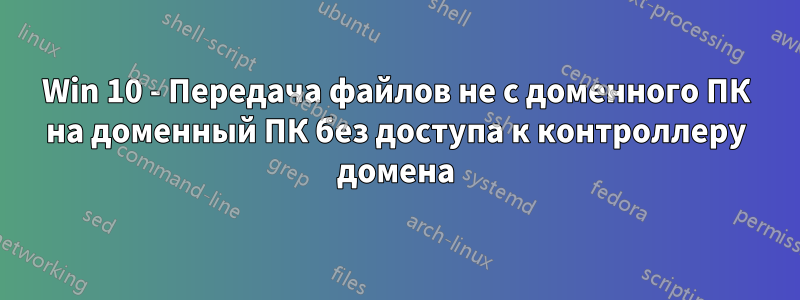 Win 10 - Передача файлов не с доменного ПК на доменный ПК без доступа к контроллеру домена