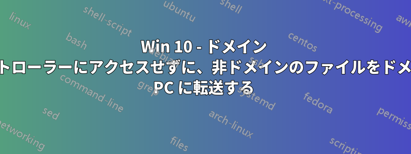 Win 10 - ドメイン コントローラーにアクセスせずに、非ドメインのファイルをドメイン PC に転送する