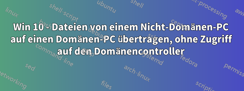 Win 10 - Dateien von einem Nicht-Domänen-PC auf einen Domänen-PC übertragen, ohne Zugriff auf den Domänencontroller