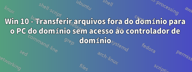 Win 10 - Transferir arquivos fora do domínio para o PC do domínio sem acesso ao controlador de domínio