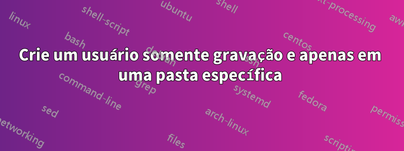 Crie um usuário somente gravação e apenas em uma pasta específica