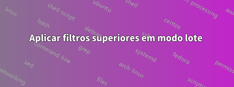 Aplicar filtros superiores em modo lote
