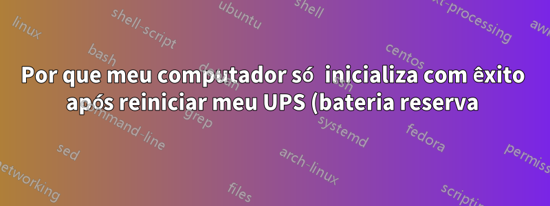 Por que meu computador só inicializa com êxito após reiniciar meu UPS (bateria reserva)?
