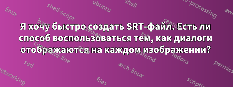 Я хочу быстро создать SRT-файл. Есть ли способ воспользоваться тем, как диалоги отображаются на каждом изображении?