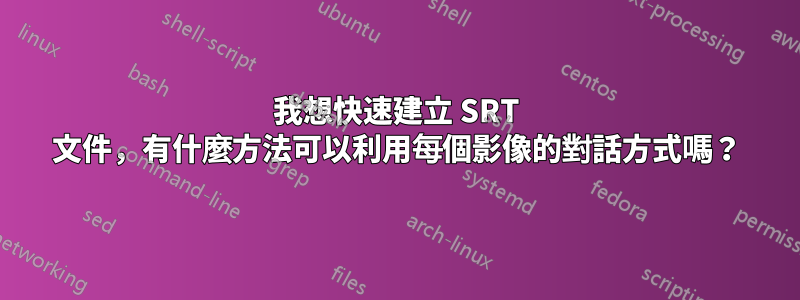我想快速建立 SRT 文件，有什麼方法可以利用每個影像的對話方式嗎？