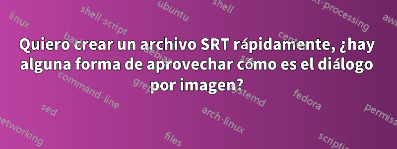 Quiero crear un archivo SRT rápidamente, ¿hay alguna forma de aprovechar cómo es el diálogo por imagen?