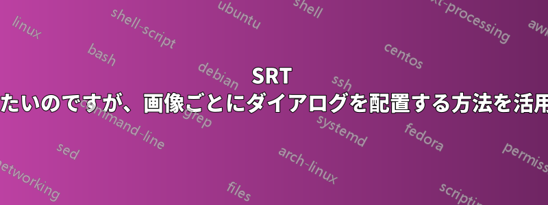 SRT ファイルをすばやく作成したいのですが、画像ごとにダイアログを配置する方法を活用できる方法はありますか?