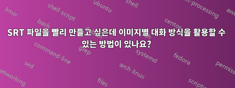 SRT 파일을 빨리 만들고 싶은데 이미지별 대화 방식을 활용할 수 있는 방법이 있나요?