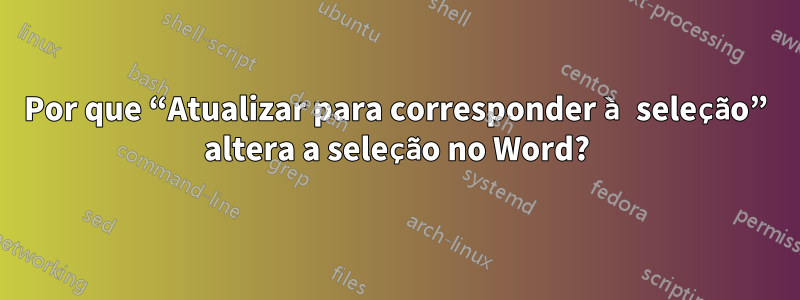 Por que “Atualizar para corresponder à seleção” altera a seleção no Word?