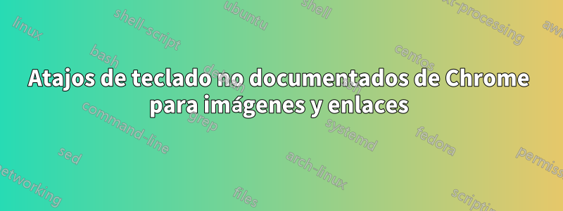 Atajos de teclado no documentados de Chrome para imágenes y enlaces