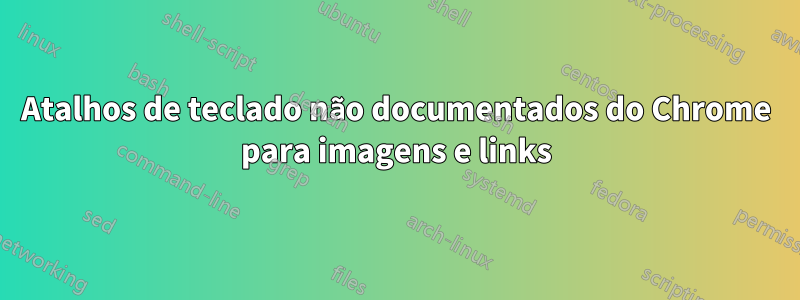 Atalhos de teclado não documentados do Chrome para imagens e links