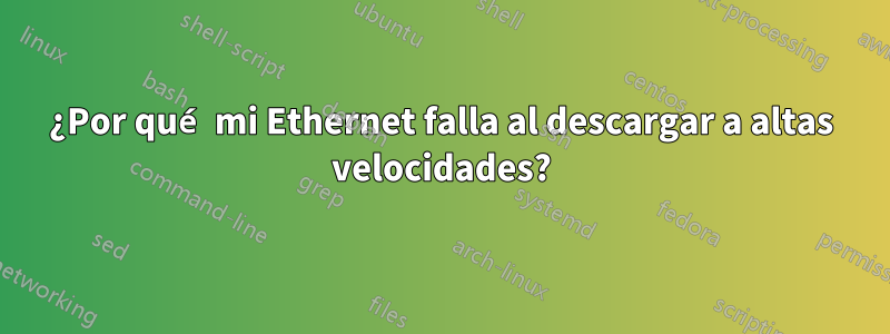 ¿Por qué mi Ethernet falla al descargar a altas velocidades?