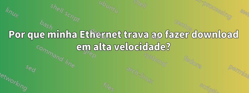 Por que minha Ethernet trava ao fazer download em alta velocidade?
