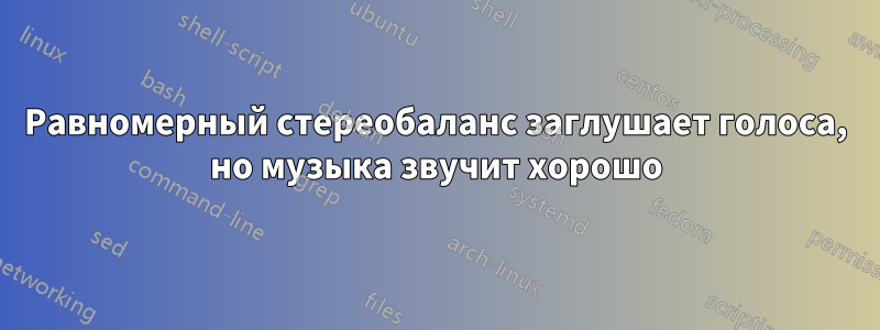 Равномерный стереобаланс заглушает голоса, но музыка звучит хорошо
