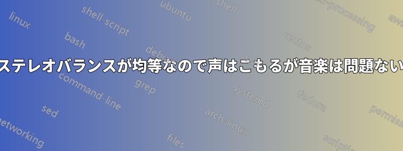 ステレオバランスが均等なので声はこもるが音楽は問題ない