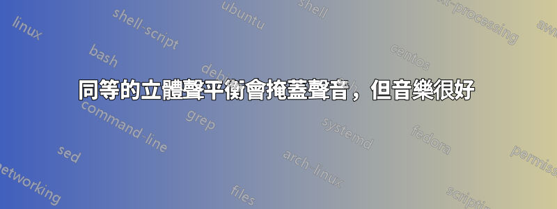 同等的立體聲平衡會掩蓋聲音，但音樂很好