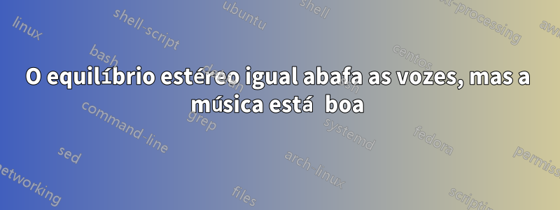 O equilíbrio estéreo igual abafa as vozes, mas a música está boa
