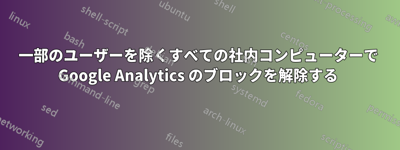 一部のユーザーを除くすべての社内コンピューターで Google Analytics のブロックを解除する